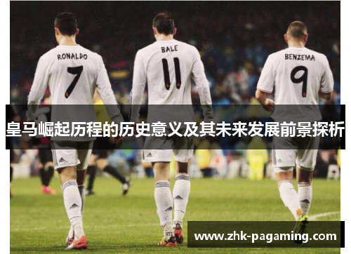 皇马崛起历程的历史意义及其未来发展前景探析 皇马崛起历程的历史意义及其未来发展前景探析
