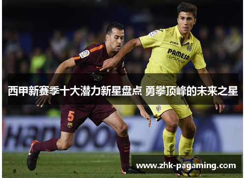 西甲新赛季十大潜力新星盘点 勇攀顶峰的未来之星 西甲新赛季十大潜力新星盘点 勇攀顶峰的未来之星