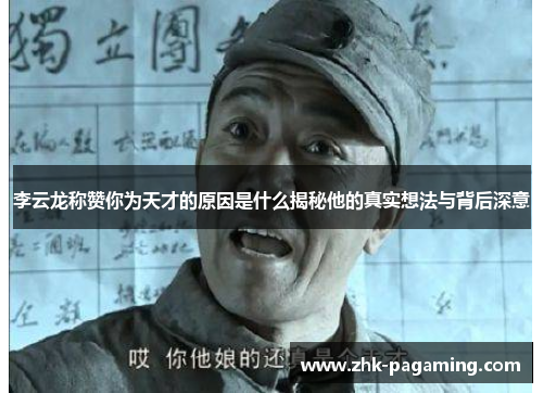 李云龙称赞你为天才的原因是什么揭秘他的真实想法与背后深意 李云龙称赞你为天才的原因是什么揭秘他的真实想法与背后深意