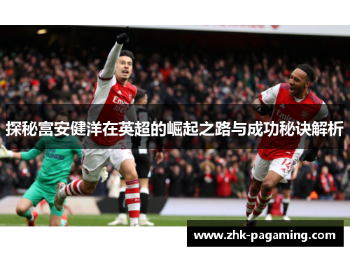 探秘富安健洋在英超的崛起之路与成功秘诀解析 探秘富安健洋在英超的崛起之路与成功秘诀解析