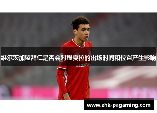 维尔茨加盟拜仁是否会对穆夏拉的出场时间和位置产生影响 维尔茨加盟拜仁是否会对穆夏拉的出场时间和位置产生影响