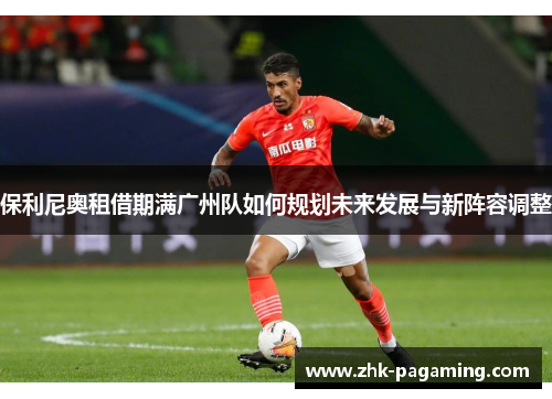 保利尼奥租借期满广州队如何规划未来发展与新阵容调整 保利尼奥租借期满广州队如何规划未来发展与新阵容调整
