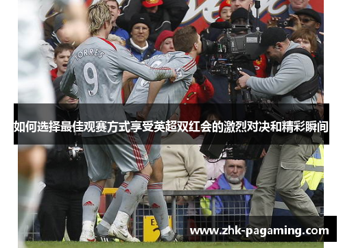 如何选择最佳观赛方式享受英超双红会的激烈对决和精彩瞬间