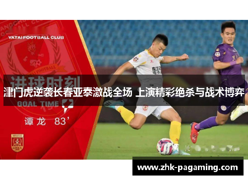津门虎逆袭长春亚泰激战全场 上演精彩绝杀与战术博弈 津门虎逆袭长春亚泰激战全场 上演精彩绝杀与战术博弈