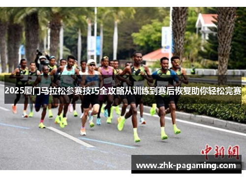 2025厦门马拉松参赛技巧全攻略从训练到赛后恢复助你轻松完赛 2025厦门马拉松参赛技巧全攻略从训练到赛后恢复助你轻松完赛