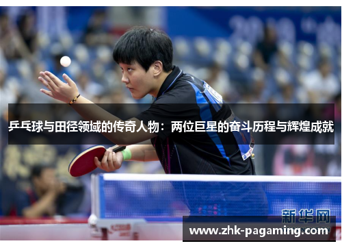 乒乓球与田径领域的传奇人物：两位巨星的奋斗历程与辉煌成就