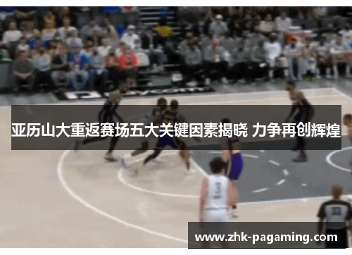 亚历山大重返赛场五大关键因素揭晓 力争再创辉煌 亚历山大重返赛场五大关键因素揭晓 力争再创辉煌