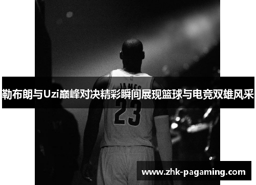 勒布朗与Uzi巅峰对决精彩瞬间展现篮球与电竞双雄风采