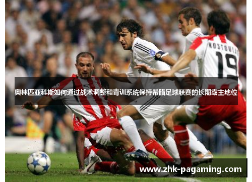 奥林匹亚科斯如何通过战术调整和青训系统保持希腊足球联赛的长期霸主地位 奥林匹亚科斯如何通过战术调整和青训系统保持希腊足球联赛的长期霸主地位