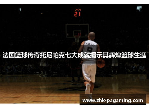 法国篮球传奇托尼帕克七大成就揭示其辉煌篮球生涯