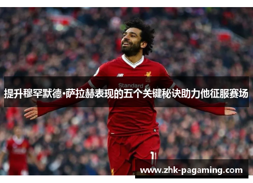提升穆罕默德·萨拉赫表现的五个关键秘诀助力他征服赛场 提升穆罕默德·萨拉赫表现的五个关键秘诀助力他征服赛场