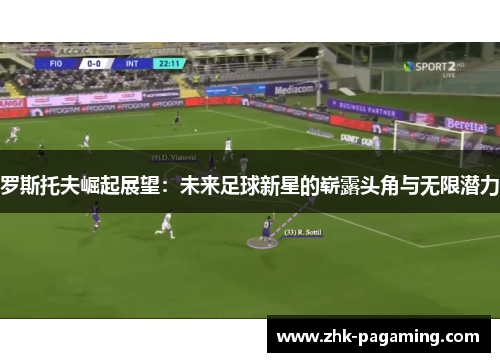 罗斯托夫崛起展望：未来足球新星的崭露头角与无限潜力