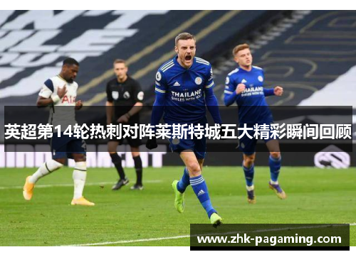 英超第14轮热刺对阵莱斯特城五大精彩瞬间回顾