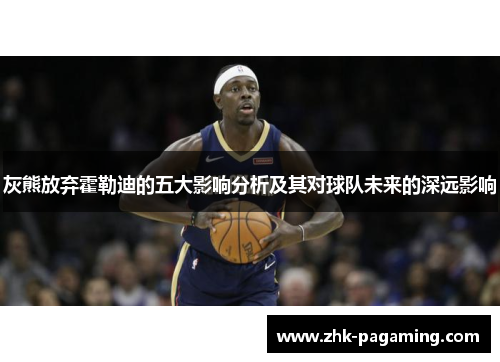 灰熊放弃霍勒迪的五大影响分析及其对球队未来的深远影响