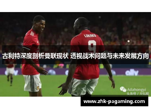 古利特深度剖析曼联现状 透视战术问题与未来发展方向 古利特深度剖析曼联现状 透视战术问题与未来发展方向
