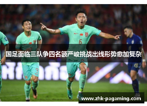 国足面临三队争四名额严峻挑战出线形势愈加复杂