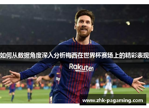 如何从数据角度深入分析梅西在世界杯赛场上的精彩表现
