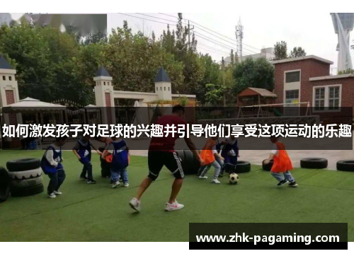 如何激发孩子对足球的兴趣并引导他们享受这项运动的乐趣 如何激发孩子对足球的兴趣并引导他们享受这项运动的乐趣