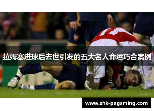 拉姆塞进球后去世引发的五大名人命运巧合案例