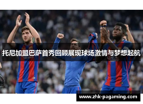 托尼加盟巴萨首秀回顾展现球场激情与梦想起航 托尼加盟巴萨首秀回顾展现球场激情与梦想起航