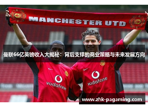 曼联66亿英镑收入大揭秘:背后支撑的商业策略与未来发展方向 曼联66亿英镑收入大揭秘:背后支撑的商业策略与未来发展方向
