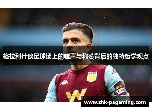 格拉利什谈足球场上的嘘声与称赞背后的独特哲学观点 格拉利什谈足球场上的嘘声与称赞背后的独特哲学观点