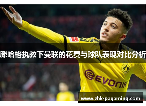 滕哈格执教下曼联的花费与球队表现对比分析 滕哈格执教下曼联的花费与球队表现对比分析