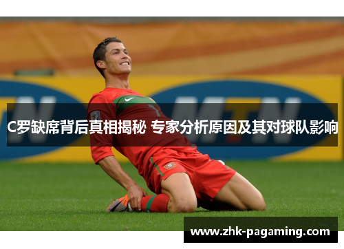 C罗缺席背后真相揭秘 专家分析原因及其对球队影响 C罗缺席背后真相揭秘 专家分析原因及其对球队影响