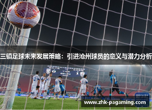 三镇足球未来发展策略:引进沧州球员的意义与潜力分析 三镇足球未来发展策略:引进沧州球员的意义与潜力分析
