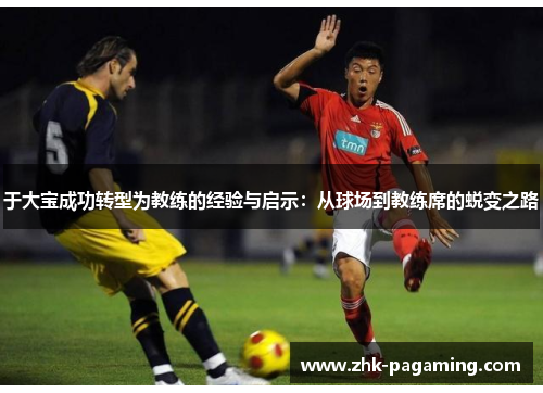 于大宝成功转型为教练的经验与启示:从球场到教练席的蜕变之路 于大宝成功转型为教练的经验与启示:从球场到教练席的蜕变之路