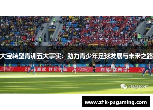 大宝转型青训五大事实:助力青少年足球发展与未来之路 大宝转型青训五大事实:助力青少年足球发展与未来之路