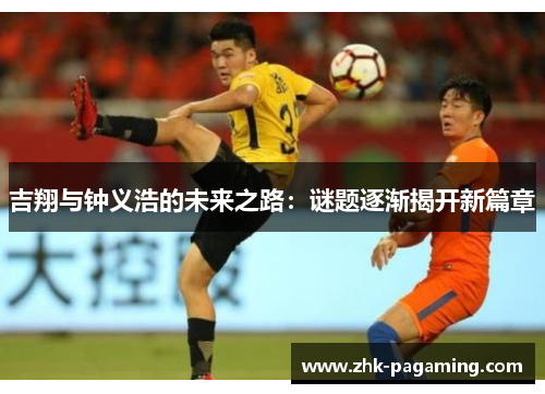 吉翔与钟义浩的未来之路：谜题逐渐揭开新篇章
