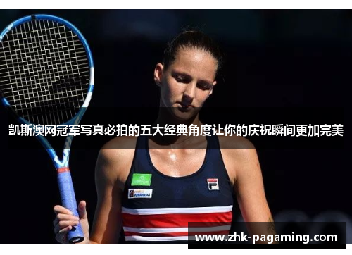 凯斯澳网冠军写真必拍的五大经典角度让你的庆祝瞬间更加完美