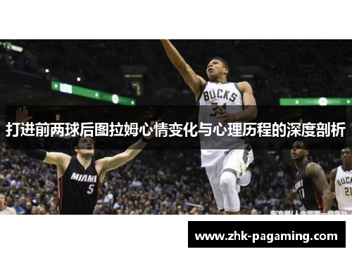 打进前两球后图拉姆心情变化与心理历程的深度剖析 打进前两球后图拉姆心情变化与心理历程的深度剖析