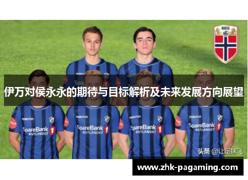 伊万对侯永永的期待与目标解析及未来发展方向展望