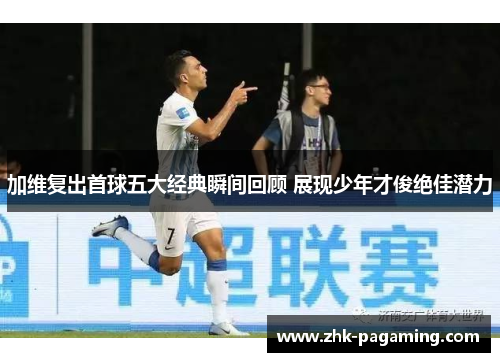 加维复出首球五大经典瞬间回顾 展现少年才俊绝佳潜力 加维复出首球五大经典瞬间回顾 展现少年才俊绝佳潜力