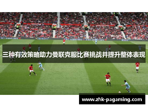 三种有效策略助力曼联克服比赛挑战并提升整体表现