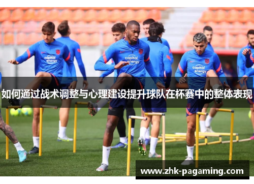 如何通过战术调整与心理建设提升球队在杯赛中的整体表现