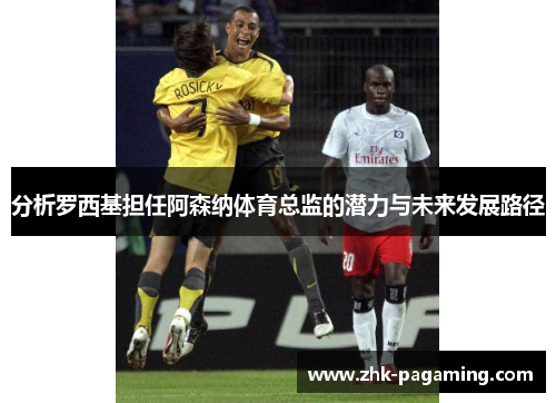 分析罗西基担任阿森纳体育总监的潜力与未来发展路径