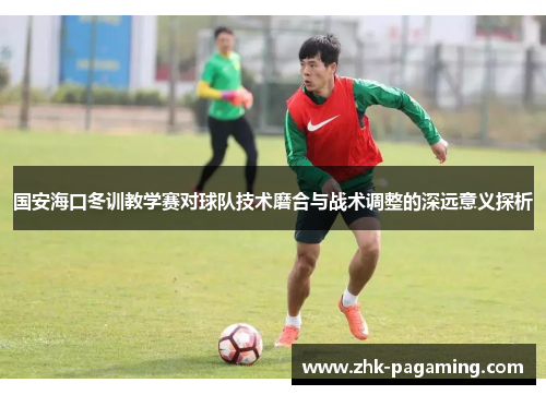 国安海口冬训教学赛对球队技术磨合与战术调整的深远意义探析 国安海口冬训教学赛对球队技术磨合与战术调整的深远意义探析