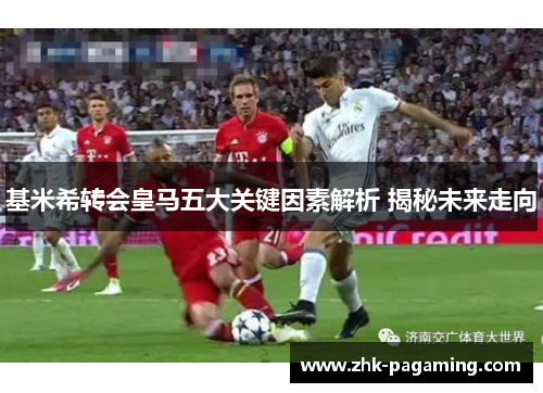 基米希转会皇马五大关键因素解析 揭秘未来走向 基米希转会皇马五大关键因素解析 揭秘未来走向