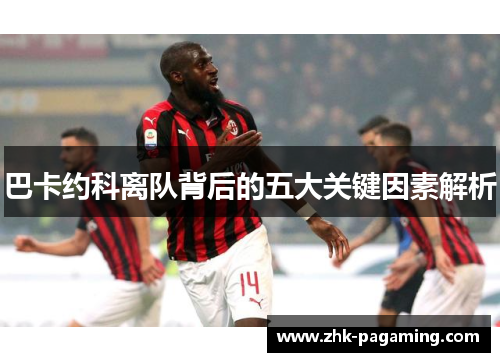 巴卡约科离队背后的五大关键因素解析 巴卡约科离队背后的五大关键因素解析