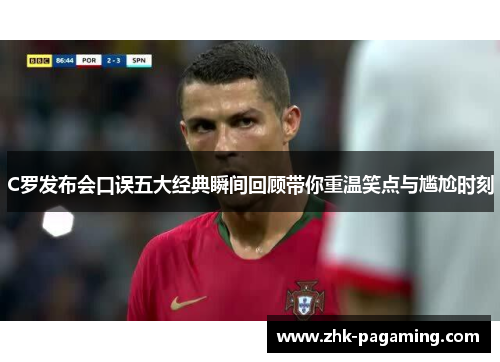 C罗发布会口误五大经典瞬间回顾带你重温笑点与尴尬时刻 C罗发布会口误五大经典瞬间回顾带你重温笑点与尴尬时刻
