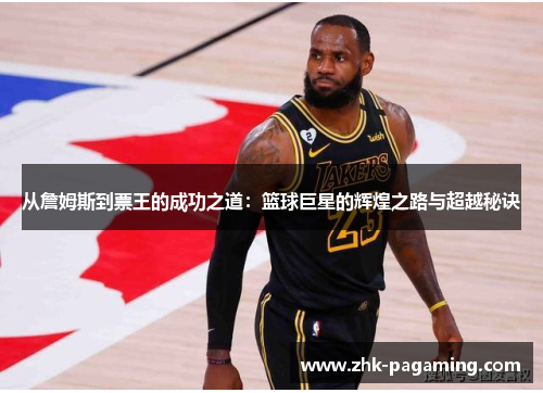 从詹姆斯到票王的成功之道:篮球巨星的辉煌之路与超越秘诀 从詹姆斯到票王的成功之道:篮球巨星的辉煌之路与超越秘诀