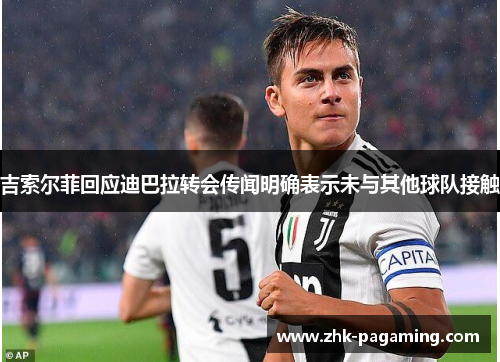 吉索尔菲回应迪巴拉转会传闻明确表示未与其他球队接触 吉索尔菲回应迪巴拉转会传闻明确表示未与其他球队接触