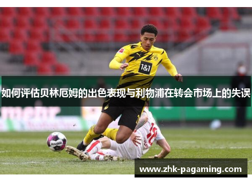 如何评估贝林厄姆的出色表现与利物浦在转会市场上的失误 如何评估贝林厄姆的出色表现与利物浦在转会市场上的失误