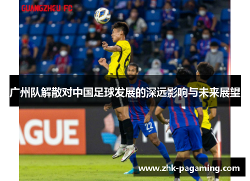 广州队解散对中国足球发展的深远影响与未来展望 广州队解散对中国足球发展的深远影响与未来展望
