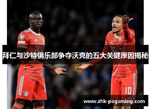 拜仁与沙特俱乐部争夺沃克的五大关键原因揭秘 拜仁与沙特俱乐部争夺沃克的五大关键原因揭秘