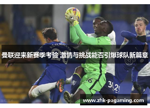 曼联迎来新赛季考验 激情与挑战能否引爆球队新篇章 曼联迎来新赛季考验 激情与挑战能否引爆球队新篇章