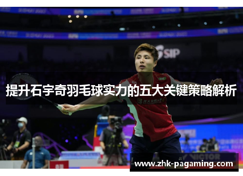 提升石宇奇羽毛球实力的五大关键策略解析 提升石宇奇羽毛球实力的五大关键策略解析